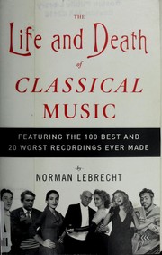 Cover of: The life and death of classical music: featuring the 100 best and 20 worst recordings ever mad