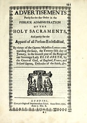 Cover of: Advertisements partly for the due order in the publick administration of the holy sacraments, and partly for the apparel of all persons ecclesiastical: by virtue of the queens majesties letters commanding the same, the twenty fifth day of January, in the seventh year of the reign of our Soveraign Lady Elizabeth, by the grace of God, of England, France and Ireland queen, defender of the faith, &c