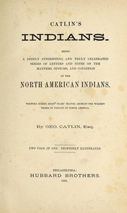 Cover of: Catlin's Indians: being a deeply interesting and truly celebrated series of letters and notes on the manners, customs and conditions of the North American Indians, written during eight years' travel amongst the wildest tribes of Indians in North America