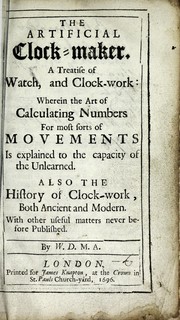 Cover of: The artificial clock-maker: a treatise of watch, and clock-work, wherein the art of calculating numbers for most sorts of movements is explained to the capacity of the unlearned : also, the history of clock-work, both ancient and modern, with other useful matters, never before published