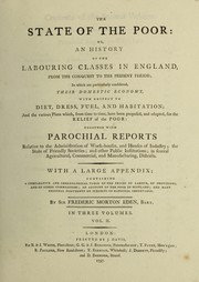 Cover of: The state of the poor; or, An history of the labouring classes in England, from the conquest to the present period: in which are particularly considered, their domestic economy, with respect to diet, dress, fuel, and habitation; and the various plans which, from time to time, have been proposed, and adopted, for the relief of the poor: together with parochial reports relative to the administration of work-houses, and houses of industry; the state of friendly societies; and other public institutions