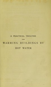 Cover of: A practical treatise upon warming buildings by hot water and upon heat and heating appliances in general: with an enquiry respecting ventilation, the cause and action of draughts in chimneys or flues, and the laws relating to combustion