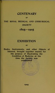 Cover of: Centenary of the Royal Medical and Chirurgical Society 1805-1905: exhibition of books, instruments, and other objects of interest, brought together mainly for the purpose of illustrating the condition of medicine at the time the Society was established