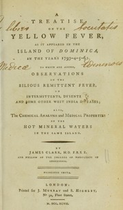 A treatise on the yellow fever, as it appeared in the Island of Dominica, in the years 1793-4-5-6: to which are added, observations on the bilious remittent fever, on intermittents, dysentery, and some other West India diseases; also, the chemical analysis and medical properties of the hot mineral waters in the same island by Clark, James