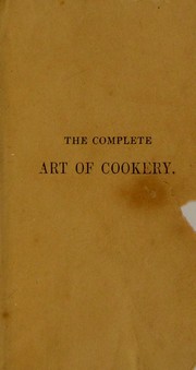 Cover of: The complete art of cookery, exhibited in a plain and easy manner, with directions for marketing; the seasons for meat, poultry, fish, game, etc. and numerous useful family receipts, etc