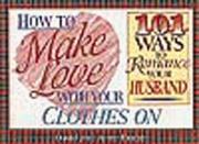 Cover of: How to make love with your clothes on: 101 ways to romance your husband