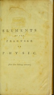 Cover of: Elements of the practice of physic, in two parts: Part I. containing, the natural history of the human body. Part II. the history and methods of treating fevers, and internal inflammations