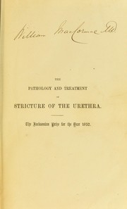 Cover of: The pathology and treatment of stricture of the urethra, both in the male and female: Being the treatise for which the Jacksonian Prize, for the year 1852, was awarded by the College of Surgeons of England