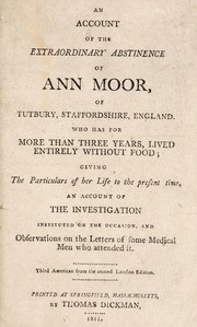 An account of the extraordinary abstinence of Ann Moor, of Tutbury, Staffordshire, England. Who has for more than three years, lived entirely without food; giving the particulars of her life to the present time, an account of the investigation instituted on the occasion, and observations on the letters of some medical men who attended it