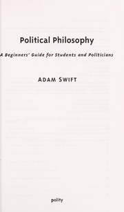 POLITICAL PHILOSOPHY: A BEGINNER'S GUIDE FOR STUDENTS AND POLITICIANS by ADAM SWIFT