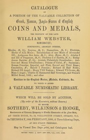 Catalogue of a portion of the valuable collection of Greek, Roman, Anglo-Saxon, & English coins and medals, the property of the late William Webster. numismatist, comprising ... rarities in the English series, medals, cabinets, &c., ... to which is added a valuable numismatic library ... by Sotheby, Wilkinson & Hodge, Sotheby, Wilkinson and Hodge