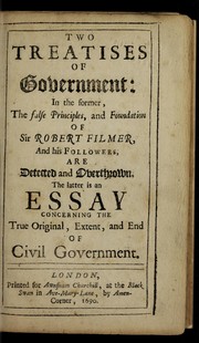 Cover of: Two treatises of government: in the former, the false principles, and foundation of Sir Robert Filmer, and his followers, are detected and overthrown. The latter is an essay concerning the true original, extent, and the end of civil government.