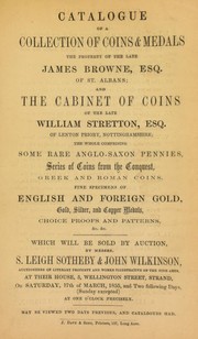 Catalogue of a collection of coins & medals, the property of the late James Browne, Esq., of St. Albans, and the cabinet of coins of the late William Stretton, Esq., of Lenton Priory, Nottinghamshire ... comprising ... Anglo-Saxon pennies, ... coins from the Conquest, [etc.] ... by S. Leigh Sotheby & John Wilkinson (Firm)