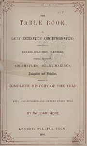 Cover of: The table book of daily recreation and information: concerning remarkable men, manners, times, seasons, solemnities, merry-makings, antiquities and novelties, forming a complete history of the year. With one hundred and sixteen engravings