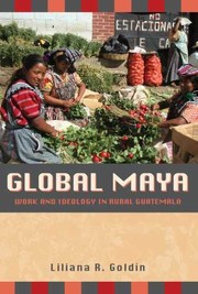 Global Maya: Work and Ideology in Rural Guatemala by Liliana R. Goldín