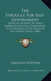 Cover of: The Struggle For Self-Government: Being An Attempt To Trace American Political Corruption To Its Sources In Six States Of The United States (1906)