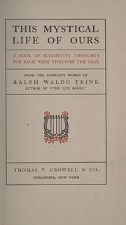 Cover of: This mystical life of ours: a book of suggestive thoughts for each week through the year selected from the works of Ralph Waldo Trine.