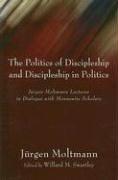 Cover of: The Politics of Discipleship and Discipleship in Politics: Jurgen Moltmann Lectures in Dialogue with Mennonite Scholars