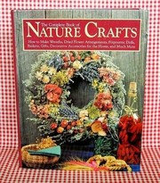 Cover of: The complete book of nature crafts: how to make wreaths, dried flower arrangements, potpourris, dolls, baskets, gifts, decorative accessories for the home, and much more