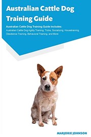 Cover of: Australian Cattle Dog Training Guide Australian Cattle Dog Training Guide Includes: Australian Cattle Dog Agility Training, Tricks, Socializing, ... Training, Behavioral Training, and More