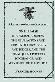 Cover of: A Letter to Grover Cleveland: On His False Inaugural Address, The Usurpations and Crimes of Lawmakers and Judges, and the Consequent Poverty, Ignorance, and Servitude Of The People