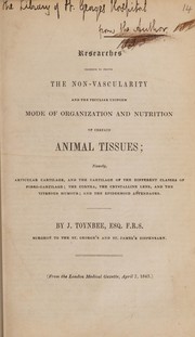 Cover of: Researches tending to prove the non-vascularity and the peculiar uniform mode of organization and nutrition of certain animal tissues; namely ... cartilage ... ; the cornea, the crystalline lens, and the vitreous humour; and the epidermoid appendages