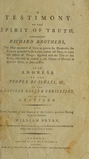 A testimony of the spirit of truth, concerning Richard Brothers, the man appointed of God to govern the Hebrews ... In an address to the people of Israel, &c. To the Gentiles called Christians, and all other Gentiles. With some account of the manner of the Lord's gracious dealing with his servant William Bryan ... by Bryan, William of the Avignon Society