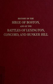 Cover of: History of the siege of Boston and of the battles of Lexington, Concord, and Bunker Hill.
