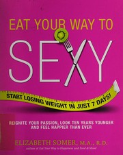 Cover of: Eat your way to sexy: start losing weight in just 7 days! : reignite your passion, look ten years younger and feel happier than ever