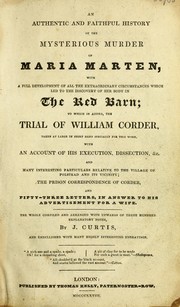 Cover of: An authentic and faithful history of the mysterious murder of Maria Marten: with a full development of all the extraordinary circumstances which led to the discovery of her body in the red barn : to which are added, the trial of William Corder, taken at large in short-hand especially for this work : with an account of his execution, dissection, &c. and many interesting particulars relative to the village of Polstead and its vicinity, the prison correspondence of Corder, and fifty three letters in answer to his advertisements for a wife