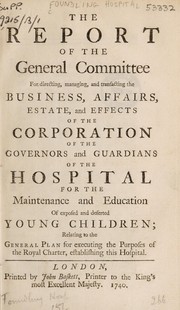 Cover of: The report of the General Committee for directing, managing, and transacting the business, affairs, estate, and effects of the Corporation of the Governors and Guardians of the Hospital for the maintenance and education of exposed and deserted young children; relating to the general plan for executing the purposes of the royal charter, establishing this hospital