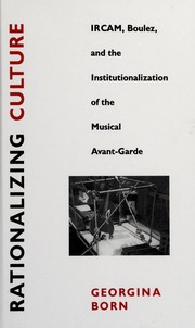 Cover of: Rationalizing culture: IRCAM, Boulez, and the institutionalization of the musical avant-garde