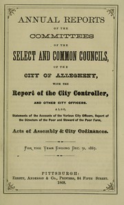 Annual reports of the committees of the Select and Common Councils of the City of Allegheny, with the report of the City Controller and other city officers, also, statements of the accounts of the various city officers, report of the directors of the poor and steward for the poor farm, Acts of Assembly & city ordinances by Allegheny (Pa.). Select and Common Councils