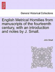 English Metrical Homilies from Manuscripts of the Fourteenth Century with an Introduction and Notes by J Small