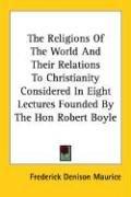 The Religions Of The World And Their Relations To Christianity Considered In Eight Lectures Founded By The Hon Robert Boyle