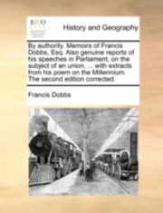 By Authority Memoirs of Francis Dobbs Esq Also Genuine Reports of His Speeches in Parliament on the Subject of an Union  with Extracts from Hi