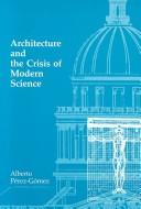 Architecture and the crisis of modern science by Alberto Pérez Gómez