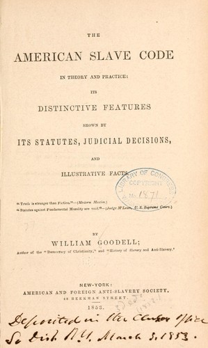 The American slave code in theory and practice: its distinctive features shown by its statues, judicial decisions, and illustrative facts .. by Goodell, William