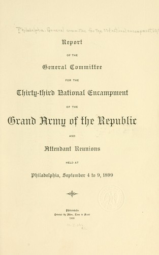 Report of the General committee for the thirty-third national encampment of the Grand army of the republic and attendant reunions held at Philadelphia, September 4 to 9, 1899 by Philadelphia. General committee for the 33d national encampment, G. A. R.