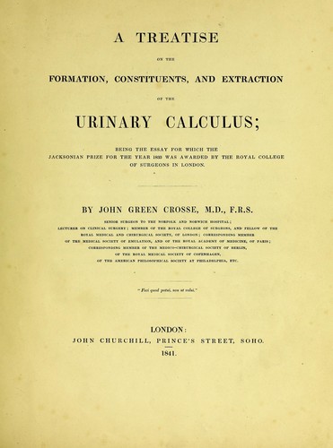 A treatise on the formation, constituents, and extraction of the urinary calculus. Being the essay for which the Jacksonian prize for the year 1833 was awarded by the Royal College of Surgeons in London by Cross, John