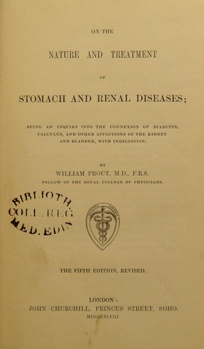On the nature and treatment of stomach and renal diseases : being an inquiry into the connexion of diabetes, calculus, and other affections of the kidney and bladder, with indigestion by William Prout