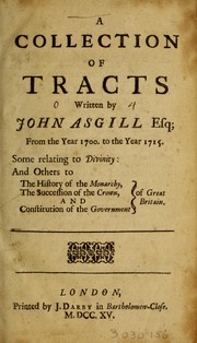 Cover of: A collection of tracts written by John Asgill, Esq. from the year 1700 to the year 1715: some relating to divinity : and others to the history of the monarchy, the succession of the crown, and constitution of the government of Great Britain