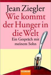 Cover of: Wie kommt der Hunger in die Welt? Ein Gespräch mit meinem Sohn. by Jean Ziegler, Jean Ziegler