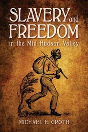 Slavery and Freedom in the Mid-Hudson Valley by Michael E. Groth