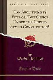 Cover of: Can Abolitionists Vote or Take Office Under the United States Constitution? by Wendell Phillips