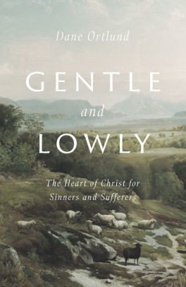 Gentle and Lowly - The Heart of Christ for Sinners and Sufferers: by Dane C. Ortlund