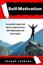 Cover of: Self-Motivation: Successful steps and tips to Improve Your Self-Motivation for Your Goals.