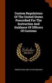 Cover of: Custom Regulations Of The United States Prescribed For The Instruction And Guidance Of Officers Of Customs by United States. Dept. of the Treasury