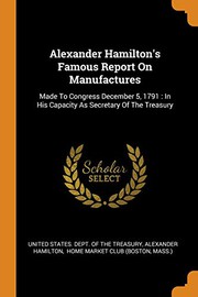 Cover of: Alexander Hamilton's Famous Report on Manufactures : Made to Congress December 5, 1791: In His Capacity as Secretary of the Treasury