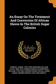 Cover of: An Essay On The Treatment And Conversion Of African Slaves In The British Sugar Colonies by Ramsay James 1733-1789, William Lloyd Garrison, William Wilberforce